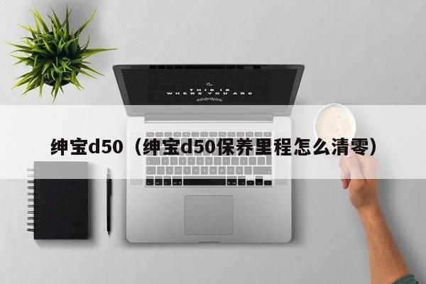 绅宝d50（绅宝d50保养里程怎么清零）