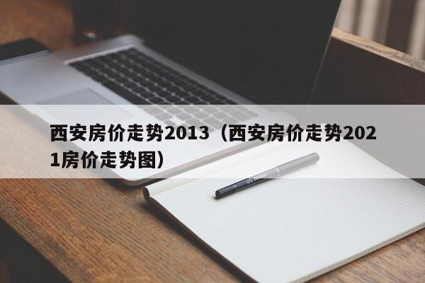 西安房价走势2013（西安房价走势2021房价走势图）