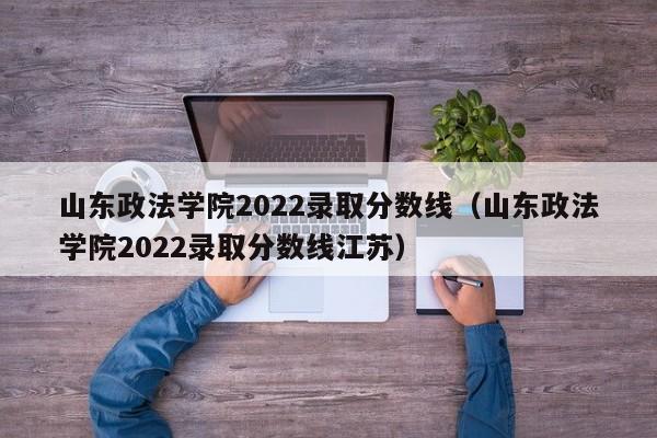 山东政法学院2022录取分数线（山东政法学院2022录取分数线江苏）