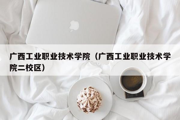 广西工业职业技术学院（广西工业职业技术学院二校区）