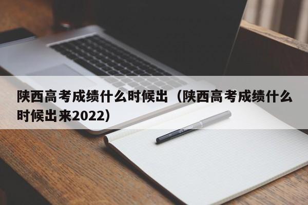 陕西高考成绩什么时候出（陕西高考成绩什么时候出来2022）