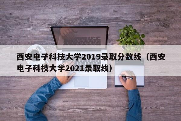 西安电子科技大学2019录取分数线（西安电子科技大学2021录取线）