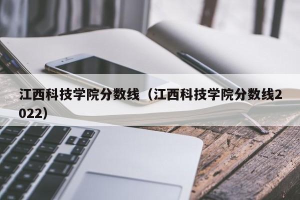 江西科技学院分数线（江西科技学院分数线2022）