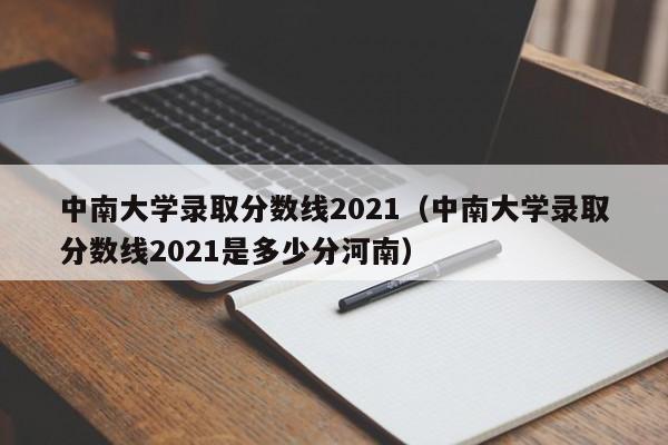 中南大学录取分数线2021（中南大学录取分数线2021是多少分河南）