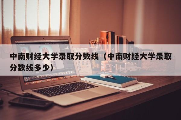 中南财经大学录取分数线（中南财经大学录取分数线多少）