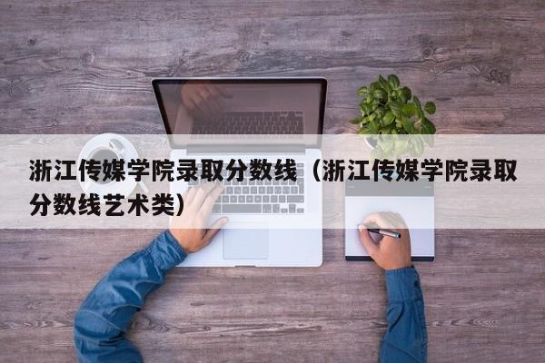 浙江传媒学院录取分数线（浙江传媒学院录取分数线艺术类）