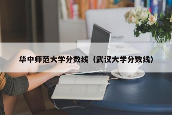 华中师范大学分数线（武汉大学分数线）