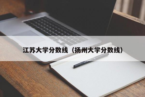 江苏大学分数线（扬州大学分数线）