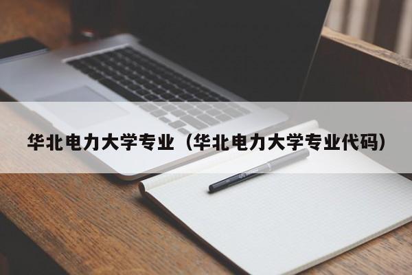 华北电力大学专业（华北电力大学专业代码）