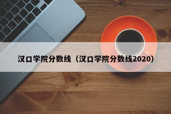 汉口学院分数线（汉口学院分数线2020）