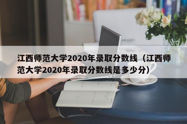 江西师范大学2020年录取分数线（江西师范大学2020年录取分数线是多少分）