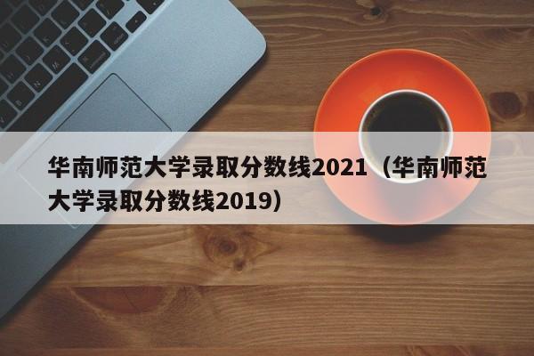 华南师范大学录取分数线2021（华南师范大学录取分数线2019）