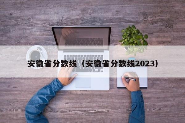 安徽省分数线（安徽省分数线2023）