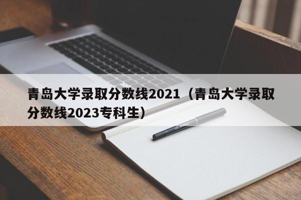 青岛大学录取分数线2021（青岛大学录取分数线2023专科生）