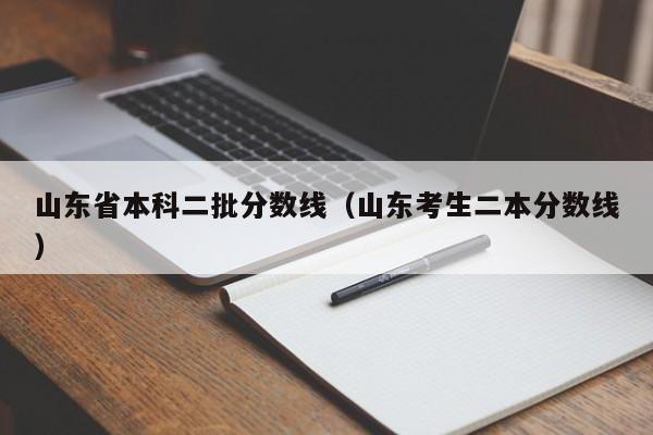 山东省本科二批分数线（山东考生二本分数线）