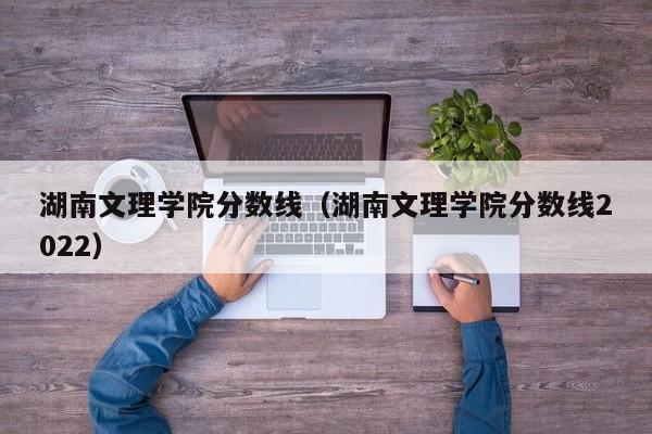 湖南文理学院分数线（湖南文理学院分数线2022）