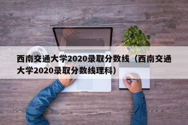 西南交通大学2020录取分数线（西南交通大学2020录取分数线理科）