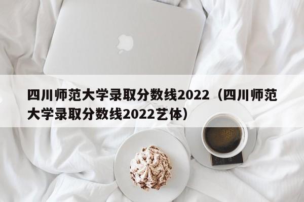 四川师范大学录取分数线2022（四川师范大学录取分数线2022艺体）