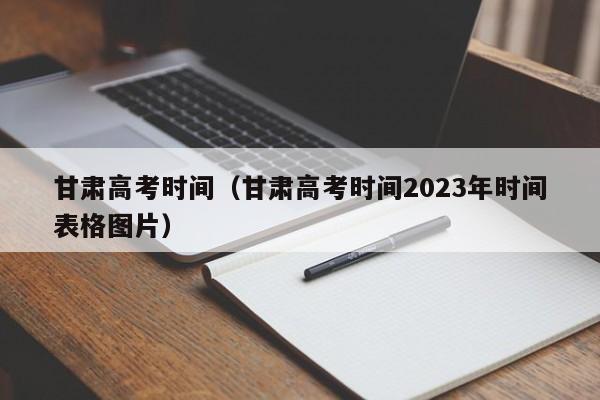 甘肃高考时间（甘肃高考时间2023年时间表格图片）