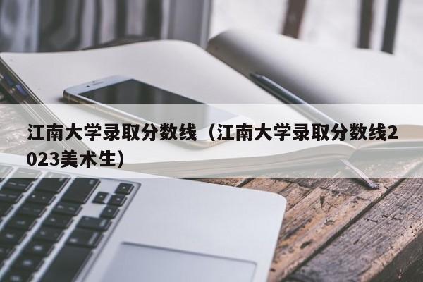 江南大学录取分数线（江南大学录取分数线2023美术生）