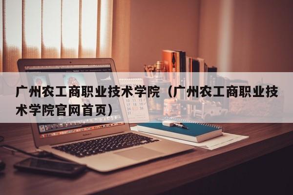 广州农工商职业技术学院（广州农工商职业技术学院官网首页）