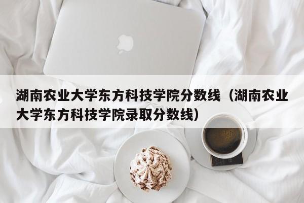 湖南农业大学东方科技学院分数线（湖南农业大学东方科技学院录取分数线）