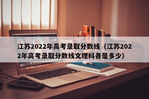 江苏2022年高考录取分数线（江苏2022年高考录取分数线文理科各是多少）