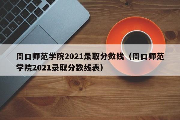 周口师范学院2021录取分数线（周口师范学院2021录取分数线表）