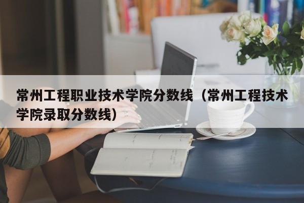 常州工程职业技术学院分数线（常州工程技术学院录取分数线）