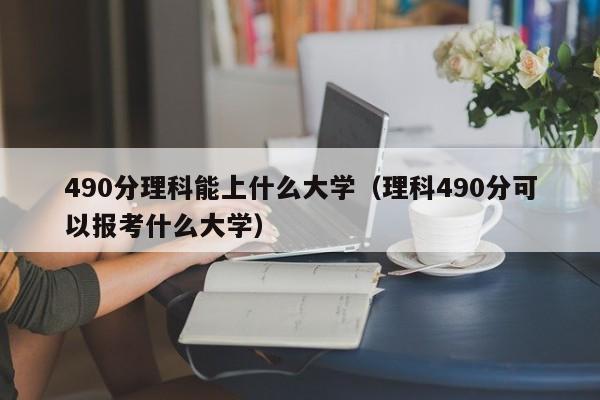 490分理科能上什么大学（理科490分可以报考什么大学）