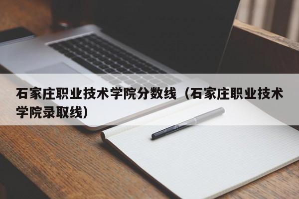 石家庄职业技术学院分数线（石家庄职业技术学院录取线）