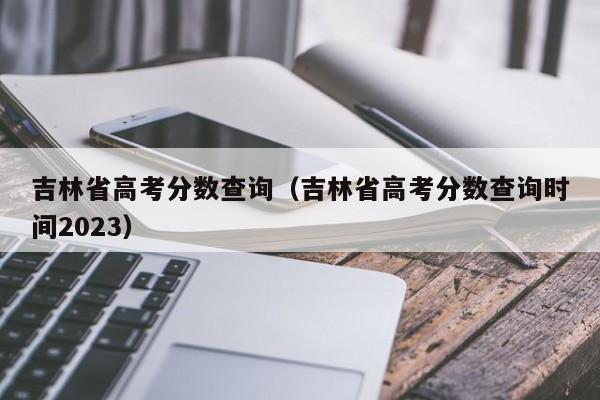 吉林省高考分数查询（吉林省高考分数查询时间2023）