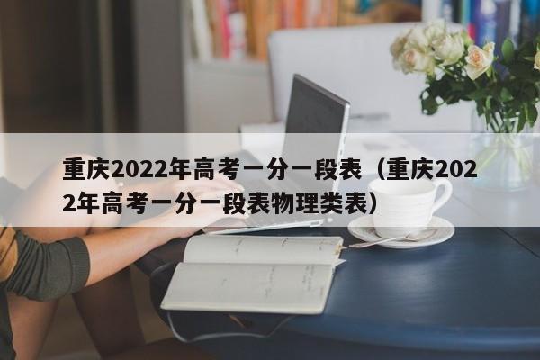 重庆2022年高考一分一段表（重庆2022年高考一分一段表物理类表）