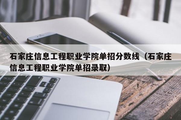 石家庄信息工程职业学院单招分数线（石家庄信息工程职业学院单招录取）