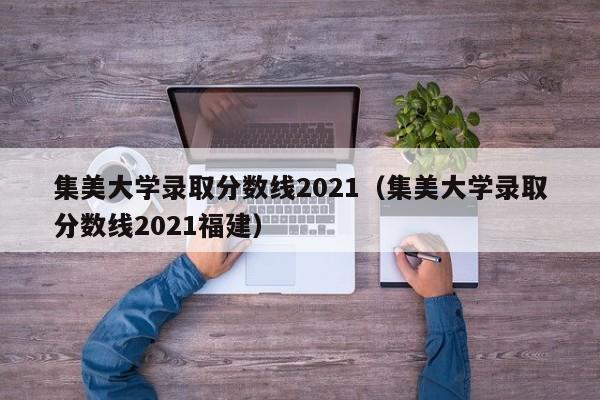 集美大学录取分数线2021（集美大学录取分数线2021福建）