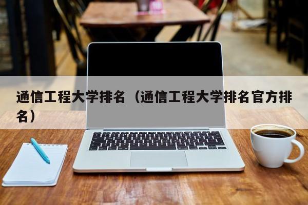 通信工程大学排名（通信工程大学排名官方排名）