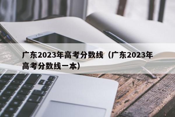 广东2023年高考分数线（广东2023年高考分数线一本）