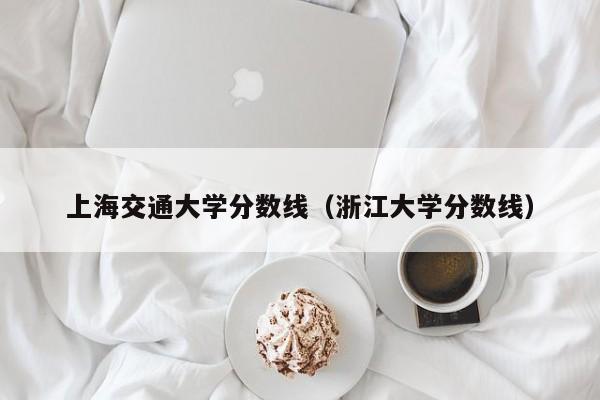 上海交通大学分数线（浙江大学分数线）