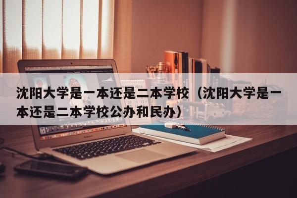 沈阳大学是一本还是二本学校（沈阳大学是一本还是二本学校公办和民办）