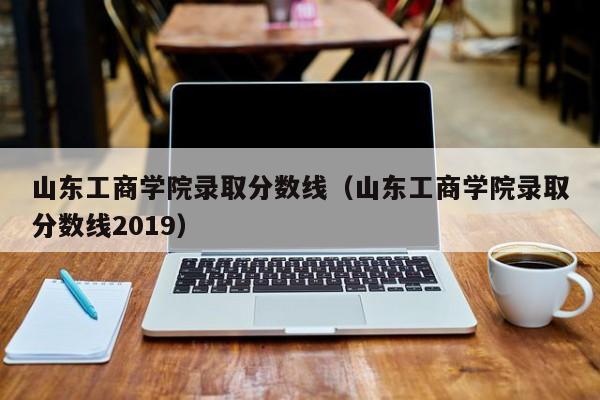 山东工商学院录取分数线（山东工商学院录取分数线2019）