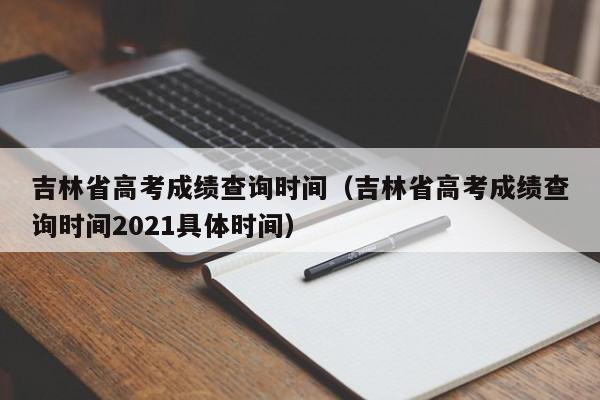 吉林省高考成绩查询时间（吉林省高考成绩查询时间2021具体时间）