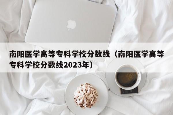 南阳医学高等专科学校分数线（南阳医学高等专科学校分数线2023年）