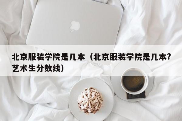 北京服装学院是几本（北京服装学院是几本?艺术生分数线）