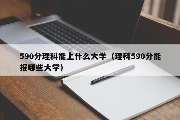 590分理科能上什么大学（理科590分能报哪些大学）