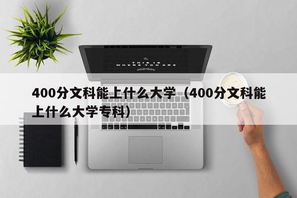 400分文科能上什么大学（400分文科能上什么大学专科）