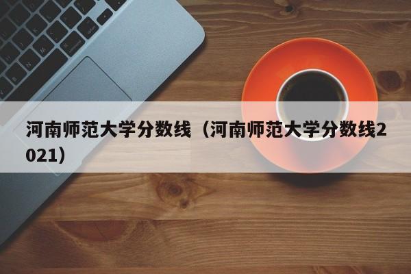 河南师范大学分数线（河南师范大学分数线2021）