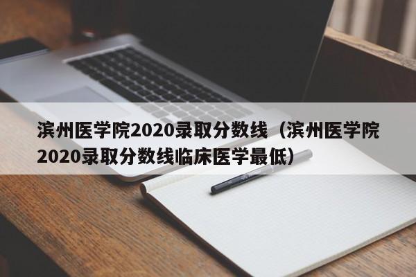 滨州医学院2020录取分数线（滨州医学院2020录取分数线临床医学最低）