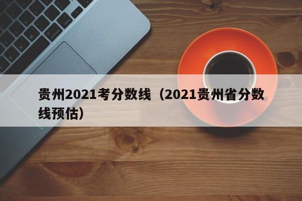 贵州2021考分数线（2021贵州省分数线预估）