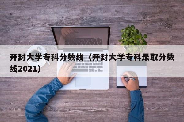 开封大学专科分数线（开封大学专科录取分数线2021）