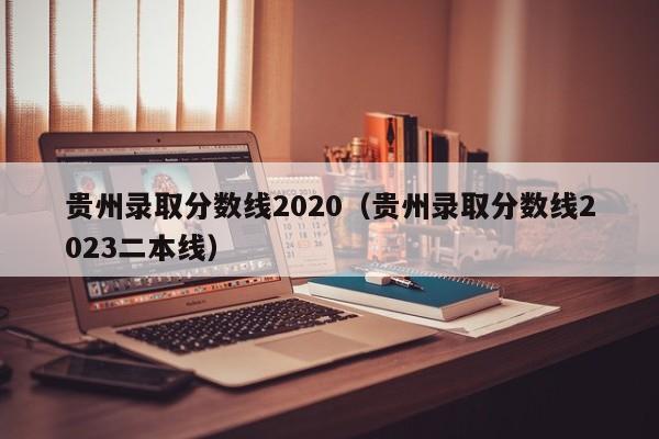 贵州录取分数线2020（贵州录取分数线2023二本线）